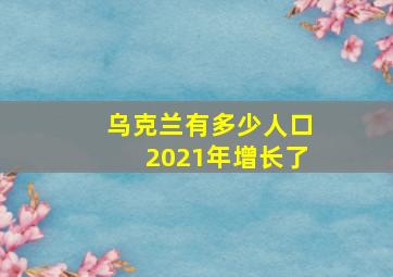 乌克兰有多少人口2021年增长了