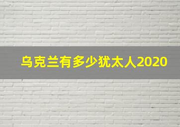 乌克兰有多少犹太人2020