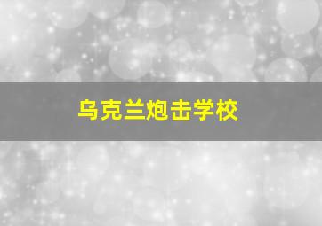 乌克兰炮击学校