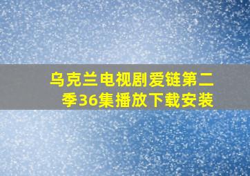 乌克兰电视剧爱链第二季36集播放下载安装