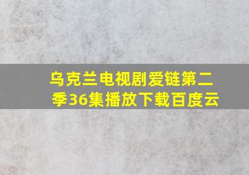 乌克兰电视剧爱链第二季36集播放下载百度云