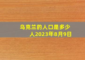 乌克兰的人口是多少人2023年8月9日