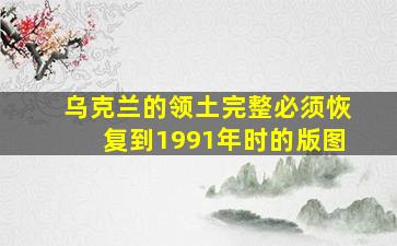 乌克兰的领土完整必须恢复到1991年时的版图