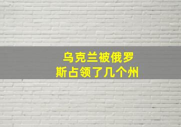 乌克兰被俄罗斯占领了几个州