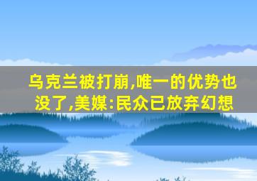 乌克兰被打崩,唯一的优势也没了,美媒:民众已放弃幻想