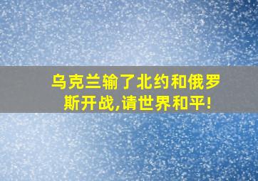 乌克兰输了北约和俄罗斯开战,请世界和平!