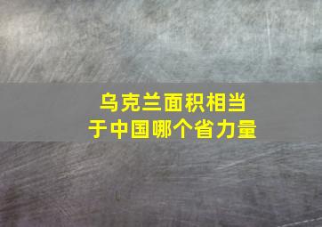 乌克兰面积相当于中国哪个省力量