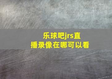 乐球吧jrs直播录像在哪可以看