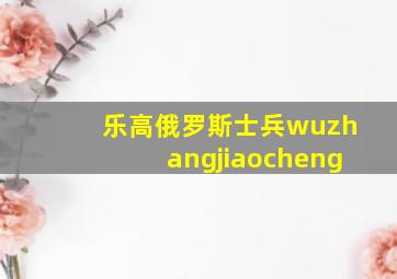 乐高俄罗斯士兵wuzhangjiaocheng