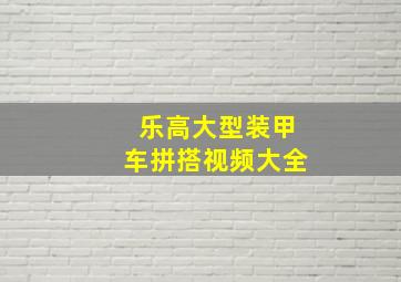 乐高大型装甲车拼搭视频大全