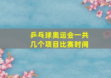 乒乓球奥运会一共几个项目比赛时间