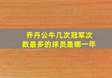 乔丹公牛几次冠军次数最多的球员是哪一年