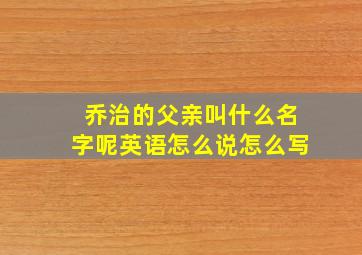 乔治的父亲叫什么名字呢英语怎么说怎么写