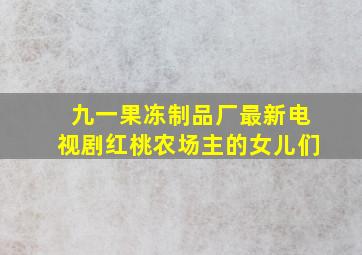 九一果冻制品厂最新电视剧红桃农场主的女儿们