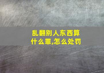 乱翻别人东西算什么罪,怎么处罚