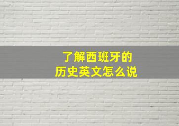 了解西班牙的历史英文怎么说