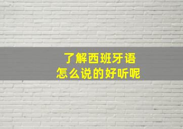 了解西班牙语怎么说的好听呢