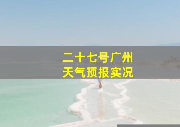 二十七号广州天气预报实况