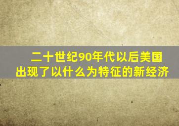 二十世纪90年代以后美国出现了以什么为特征的新经济