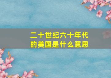 二十世纪六十年代的美国是什么意思