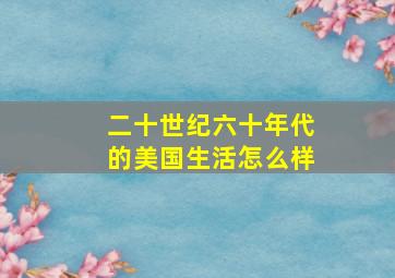 二十世纪六十年代的美国生活怎么样