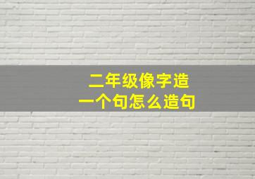 二年级像字造一个句怎么造句