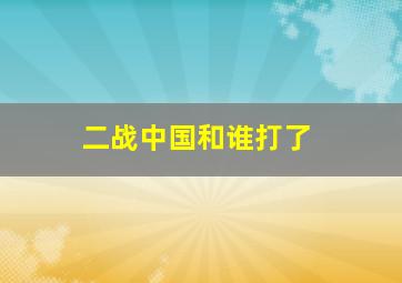 二战中国和谁打了