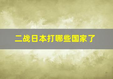 二战日本打哪些国家了