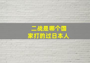 二战是哪个国家打的过日本人