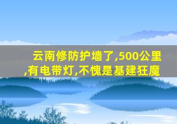 云南修防护墙了,500公里,有电带灯,不愧是基建狂魔