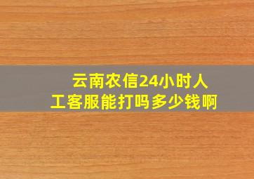 云南农信24小时人工客服能打吗多少钱啊