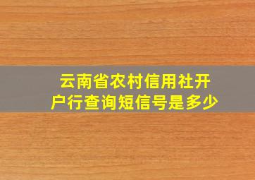 云南省农村信用社开户行查询短信号是多少