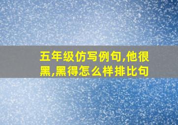 五年级仿写例句,他很黑,黑得怎么样排比句