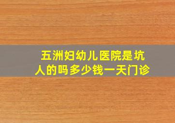 五洲妇幼儿医院是坑人的吗多少钱一天门诊