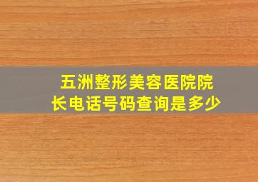 五洲整形美容医院院长电话号码查询是多少