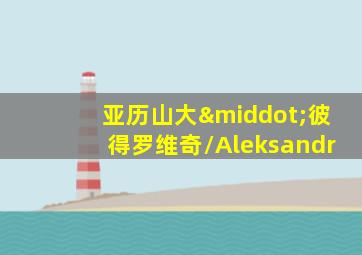 亚历山大·彼得罗维奇/Aleksandr