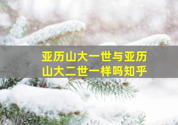 亚历山大一世与亚历山大二世一样吗知乎