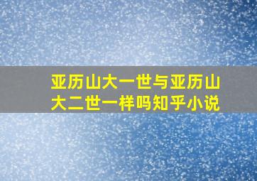 亚历山大一世与亚历山大二世一样吗知乎小说