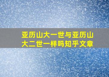 亚历山大一世与亚历山大二世一样吗知乎文章