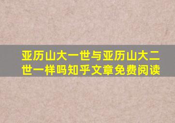 亚历山大一世与亚历山大二世一样吗知乎文章免费阅读