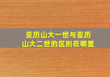 亚历山大一世与亚历山大二世的区别在哪里