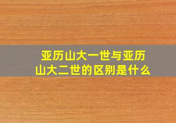 亚历山大一世与亚历山大二世的区别是什么