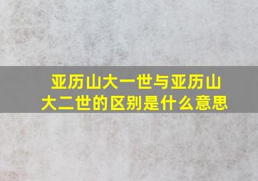 亚历山大一世与亚历山大二世的区别是什么意思