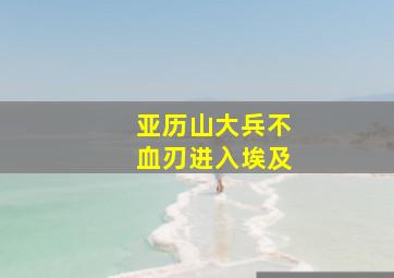 亚历山大兵不血刃进入埃及