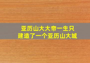 亚历山大大帝一生只建造了一个亚历山大城