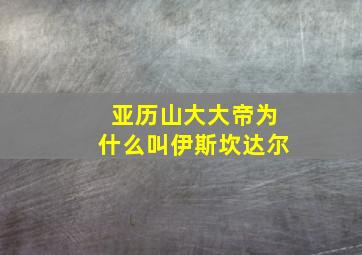 亚历山大大帝为什么叫伊斯坎达尔