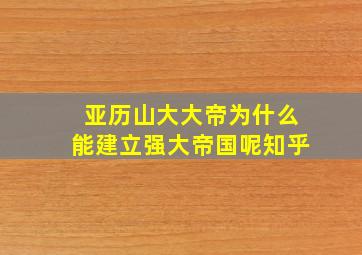 亚历山大大帝为什么能建立强大帝国呢知乎