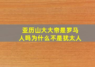 亚历山大大帝是罗马人吗为什么不是犹太人