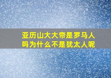 亚历山大大帝是罗马人吗为什么不是犹太人呢