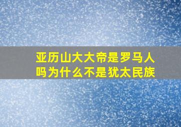 亚历山大大帝是罗马人吗为什么不是犹太民族